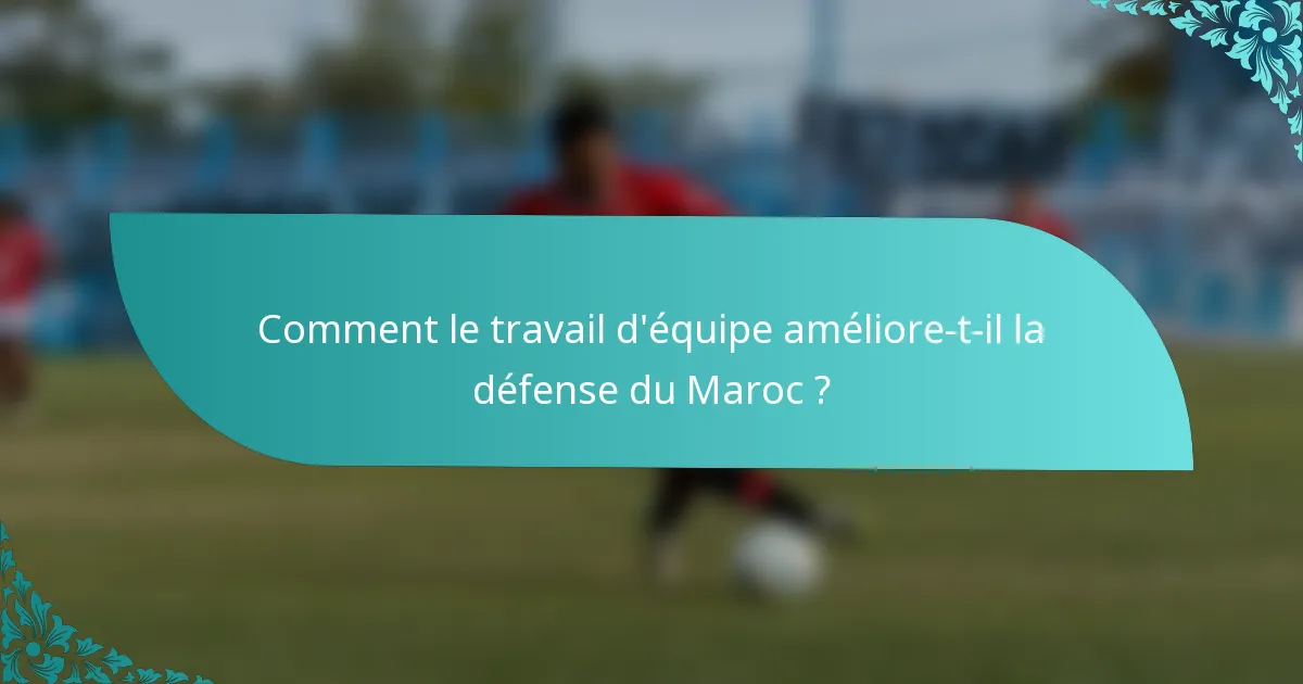 Comment le travail d'équipe améliore-t-il la défense du Maroc ?