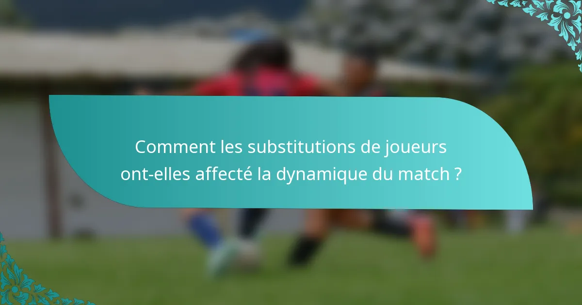 Comment les substitutions de joueurs ont-elles affecté la dynamique du match ?