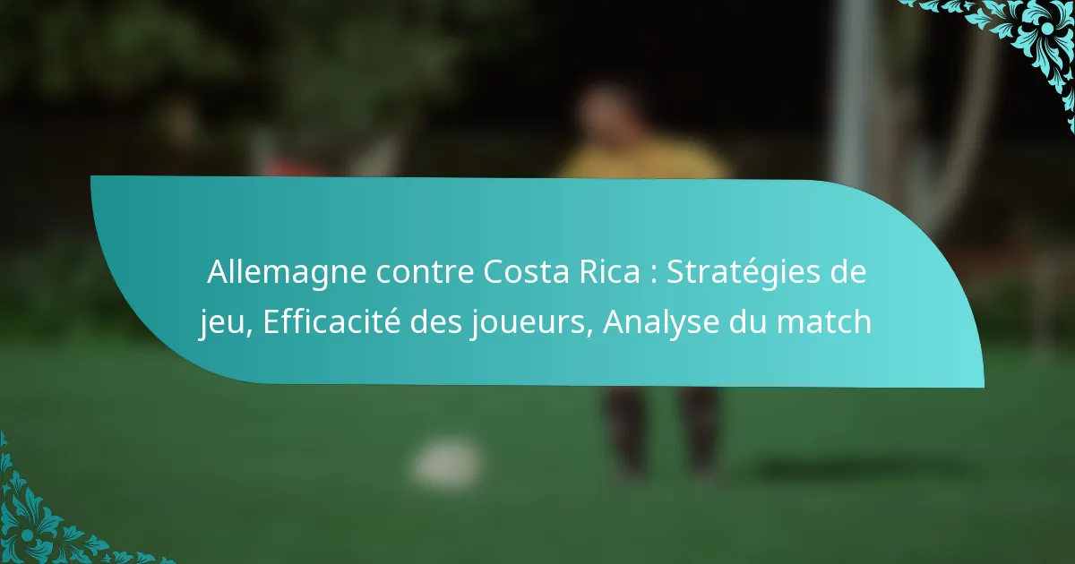 featured-image-allemagne-contre-costa-rica-strategies-de-jeu-efficacite-des-joueurs-analyse-du-match