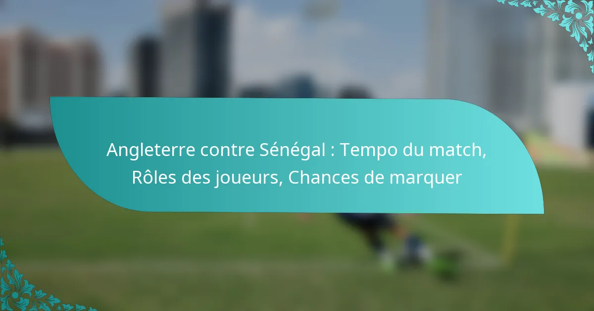 featured-image-angleterre-contre-senegal-tempo-du-match-roles-des-joueurs-chances-de-marquer