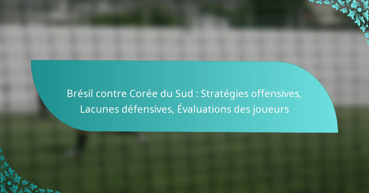 featured-image-bresil-contre-coree-du-sud-strategies-offensives-lacunes-defensives-evaluations-des-joueurs