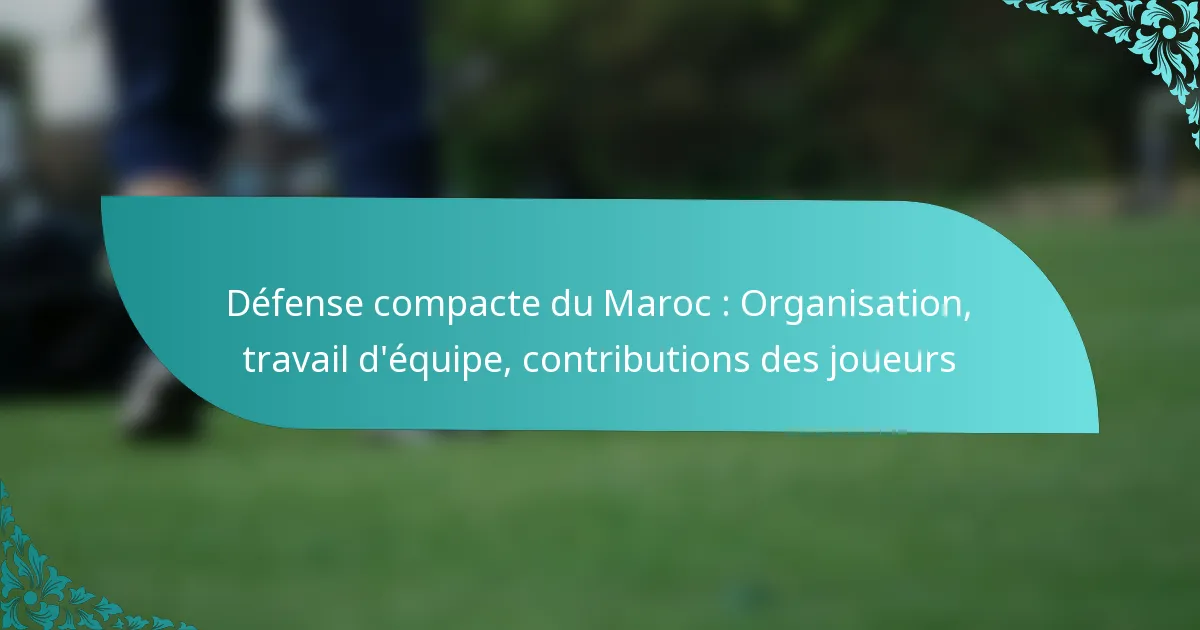 featured-image-defense-compacte-du-maroc-organisation-travail-dequipe-contributions-des-joueurs