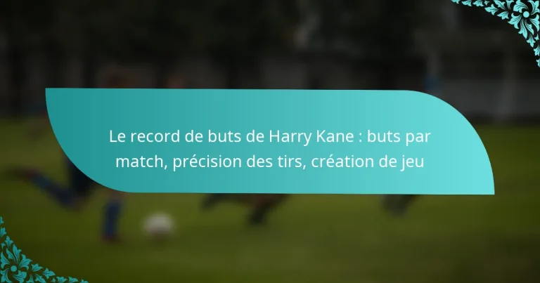featured-image-le-record-de-buts-de-harry-kane-buts-par-match-precision-des-tirs-creation-de-jeu