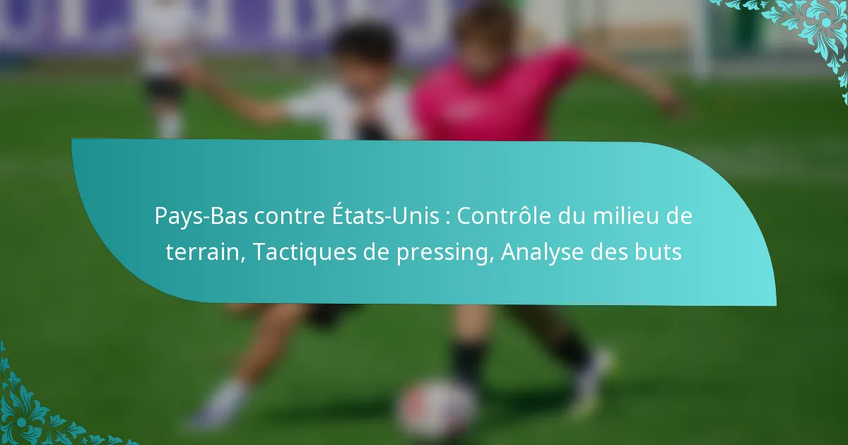 featured-image-pays-bas-contre-etats-unis-controle-du-milieu-de-terrain-tactiques-de-pressing-analyse-des-buts