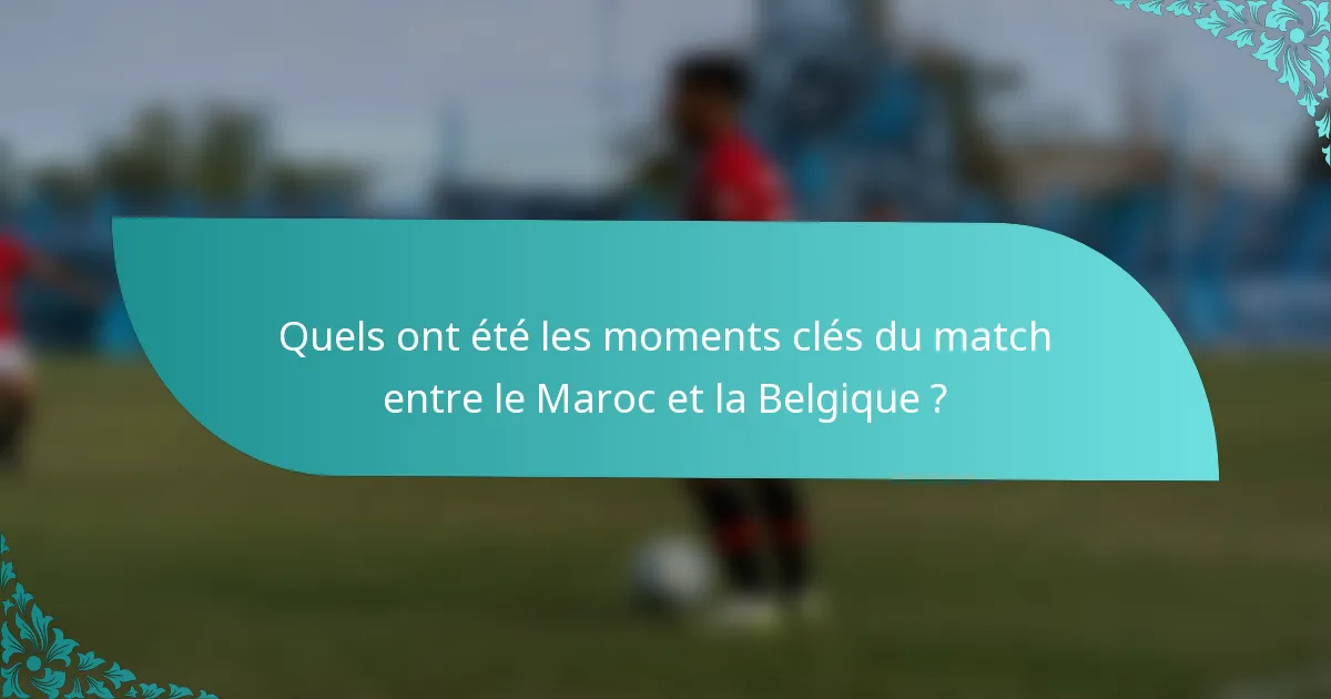 Quels ont été les moments clés du match entre le Maroc et la Belgique ?